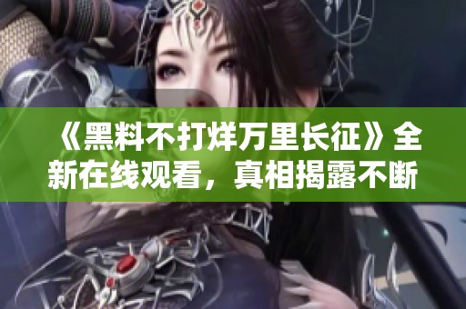 《黑料不打烊万里长征》全新在线观看，真相揭露不断