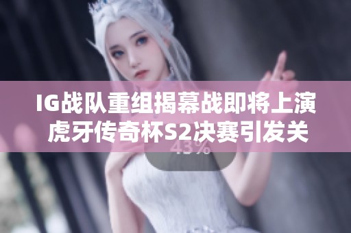 IG战队重组揭幕战即将上演 虎牙传奇杯S2决赛引发关注