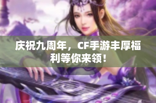 庆祝九周年，CF手游丰厚福利等你来领！
