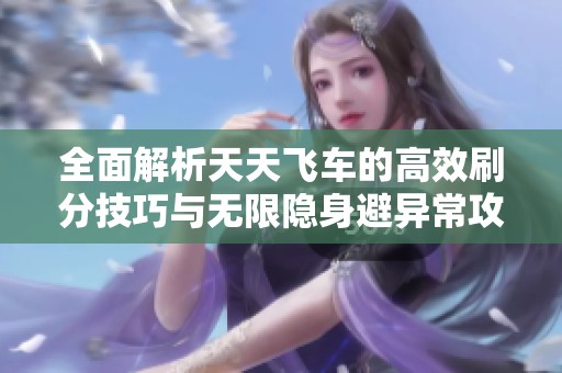 全面解析天天飞车的高效刷分技巧与无限隐身避异常攻略