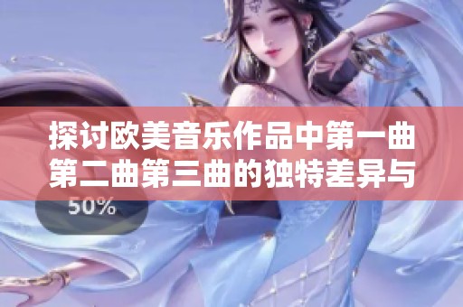 探讨欧美音乐作品中第一曲第二曲第三曲的独特差异与魅力