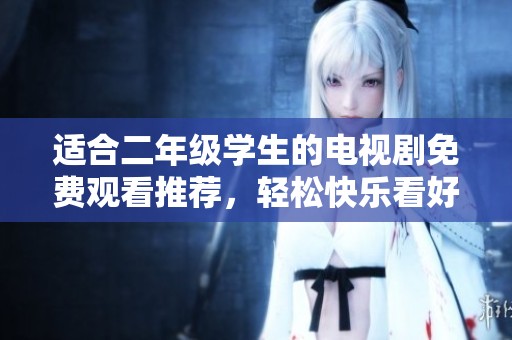 适合二年级学生的电视剧免费观看推荐，轻松快乐看好剧