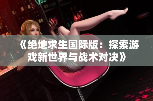 《绝地求生国际版：探索游戏新世界与战术对决》