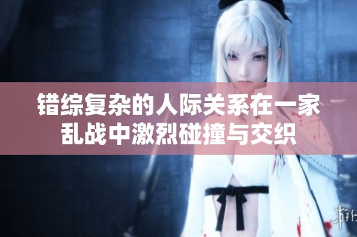 错综复杂的人际关系在一家乱战中激烈碰撞与交织