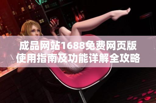 成品网站1688免费网页版使用指南及功能详解全攻略