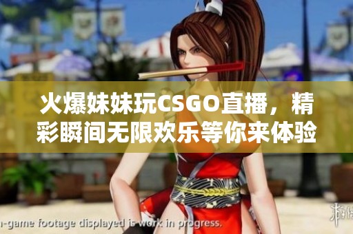 火爆妹妹玩CSGO直播，精彩瞬间无限欢乐等你来体验
