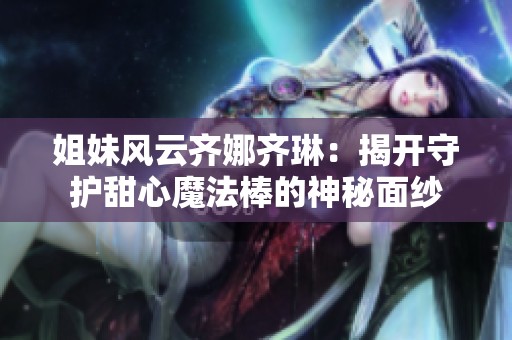 姐妹风云齐娜齐琳：揭开守护甜心魔法棒的神秘面纱