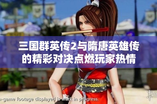 三国群英传2与隋唐英雄传的精彩对决点燃玩家热情