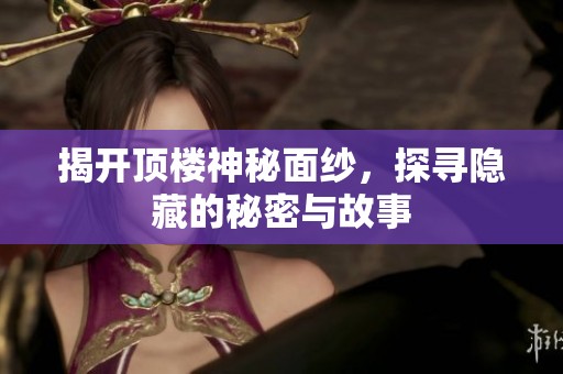 揭开顶楼神秘面纱，探寻隐藏的秘密与故事