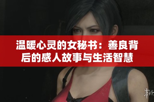 温暖心灵的女秘书：善良背后的感人故事与生活智慧