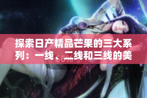 探索日产精品芒果的三大系列：一线、二线和三线的美味之旅