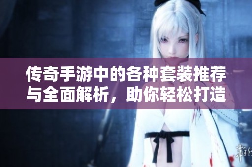 传奇手游中的各种套装推荐与全面解析，助你轻松打造角色装备