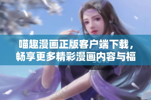 喵趣漫画正版客户端下载，畅享更多精彩漫画内容与福利