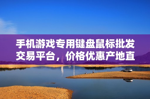 手机游戏专用键盘鼠标批发交易平台，价格优惠产地直供
