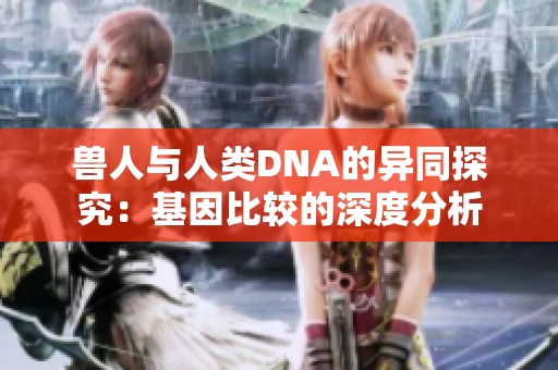 兽人与人类DNA的异同探究：基因比较的深度分析