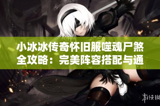 小冰冰传奇怀旧服噬魂尸煞全攻略：完美阵容搭配与通关技巧详解