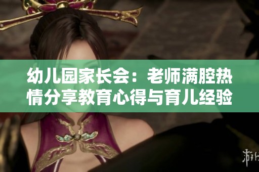 幼儿园家长会：老师满腔热情分享教育心得与育儿经验