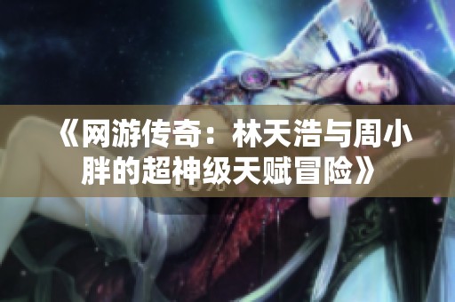 《网游传奇：林天浩与周小胖的超神级天赋冒险》