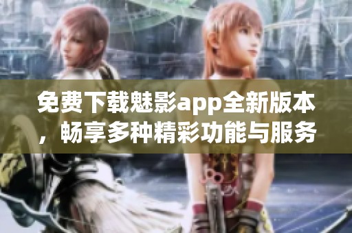 免费下载魅影app全新版本，畅享多种精彩功能与服务
