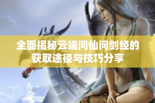 全面揭秘云端问仙问剑经的获取途径与技巧分享