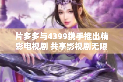 片多多与4399携手推出精彩电视剧 共享影视剧无限乐趣