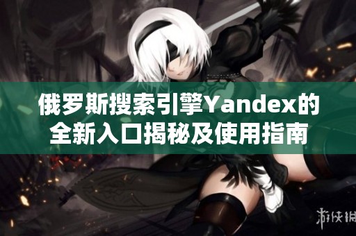 俄罗斯搜索引擎Yandex的全新入口揭秘及使用指南