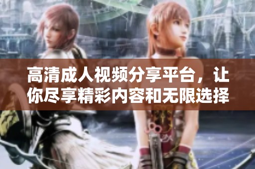 高清成人视频分享平台，让你尽享精彩内容和无限选择