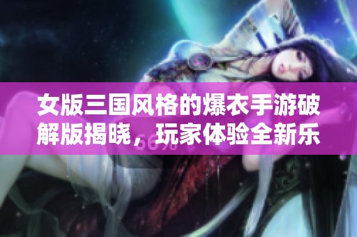 女版三国风格的爆衣手游破解版揭晓，玩家体验全新乐趣