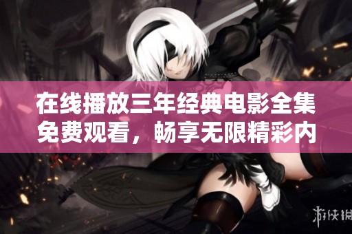 在线播放三年经典电影全集免费观看，畅享无限精彩内容