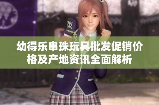 幼得乐串珠玩具批发促销价格及产地资讯全面解析