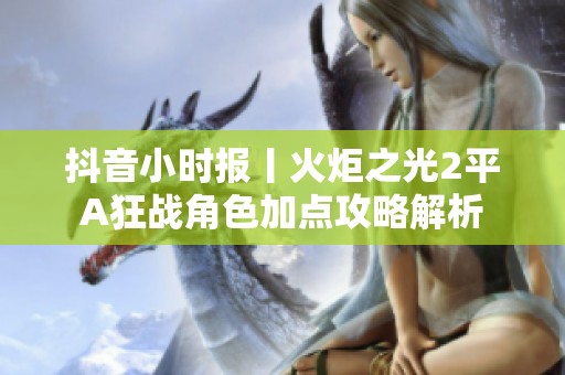 抖音小时报丨火炬之光2平A狂战角色加点攻略解析