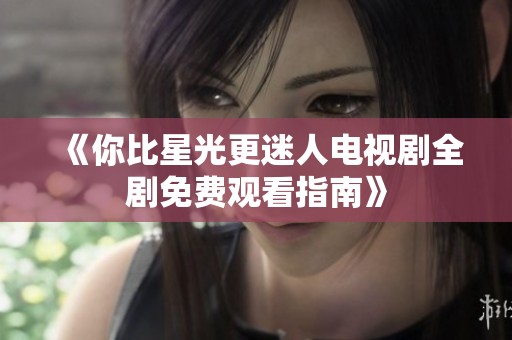 《你比星光更迷人电视剧全剧免费观看指南》