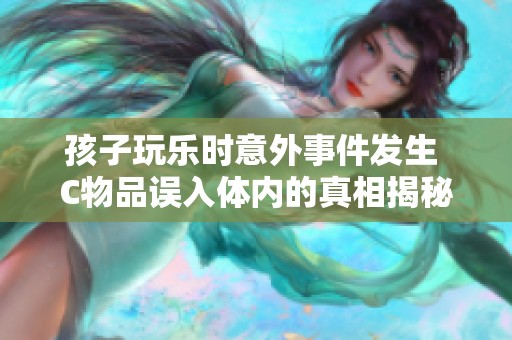 孩子玩乐时意外事件发生 C物品误入体内的真相揭秘