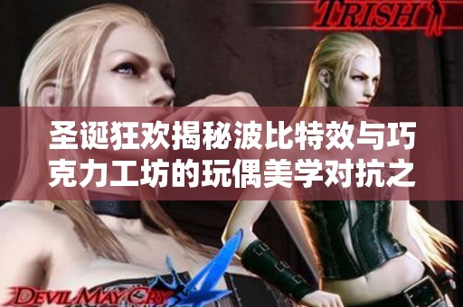 圣诞狂欢揭秘波比特效与巧克力工坊的玩偶美学对抗之战