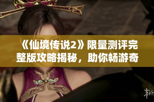 《仙境传说2》限量测评完整版攻略揭秘，助你畅游奇幻世界
