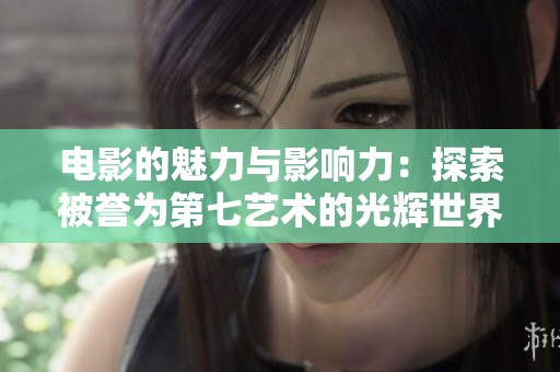 电影的魅力与影响力：探索被誉为第七艺术的光辉世界