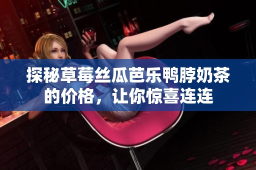 探秘草莓丝瓜芭乐鸭脖奶茶的价格，让你惊喜连连