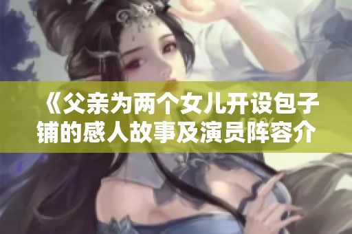 《父亲为两个女儿开设包子铺的感人故事及演员阵容介绍》