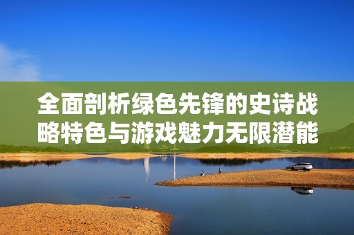 全面剖析绿色先锋的史诗战略特色与游戏魅力无限潜能