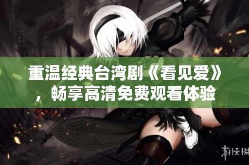 重温经典台湾剧《看见爱》，畅享高清免费观看体验