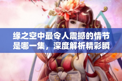 缘之空中最令人震撼的情节是哪一集，深度解析精彩瞬间