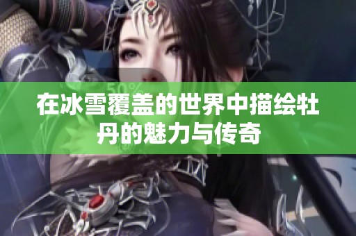 在冰雪覆盖的世界中描绘牡丹的魅力与传奇