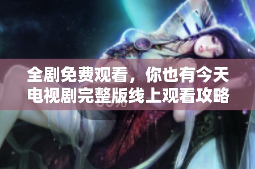 全剧免费观看，你也有今天电视剧完整版线上观看攻略
