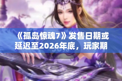 《孤岛惊魂7》发售日期或延迟至2026年底，玩家期待再度推迟