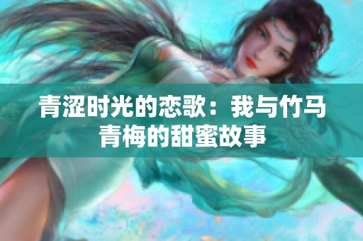 青涩时光的恋歌：我与竹马青梅的甜蜜故事