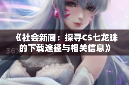 《社会新闻：探寻CS七龙珠的下载途径与相关信息》