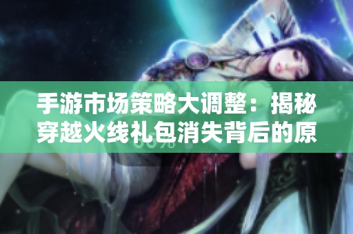 手游市场策略大调整：揭秘穿越火线礼包消失背后的原因与影响