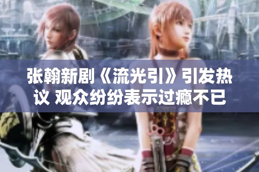 张翰新剧《流光引》引发热议 观众纷纷表示过瘾不已