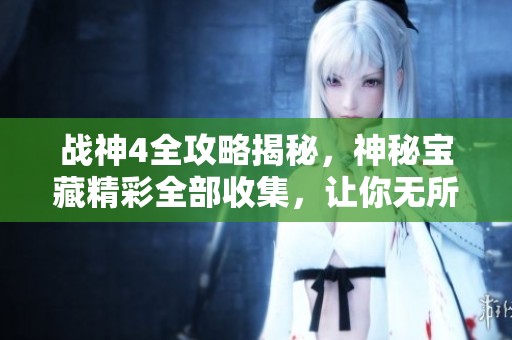 战神4全攻略揭秘，神秘宝藏精彩全部收集，让你无所遁形！