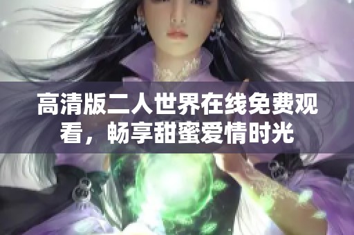 高清版二人世界在线免费观看，畅享甜蜜爱情时光